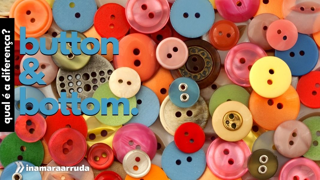 Qual a diferença entre Button e Bottom em Inglês? - Inamara Arruda